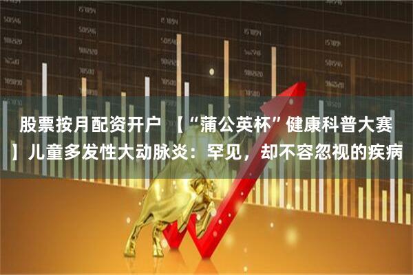 股票按月配资开户 【“蒲公英杯”健康科普大赛】儿童多发性大动脉炎：罕见，却不容忽视的疾病