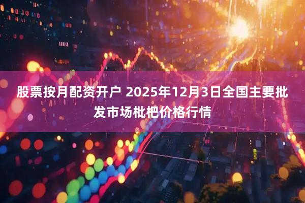 股票按月配资开户 2025年12月3日全国主要批发市场枇杷价格行情