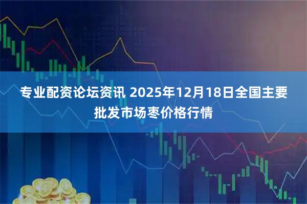 专业配资论坛资讯 2025年12月18日全国主要批发市场枣价格行情