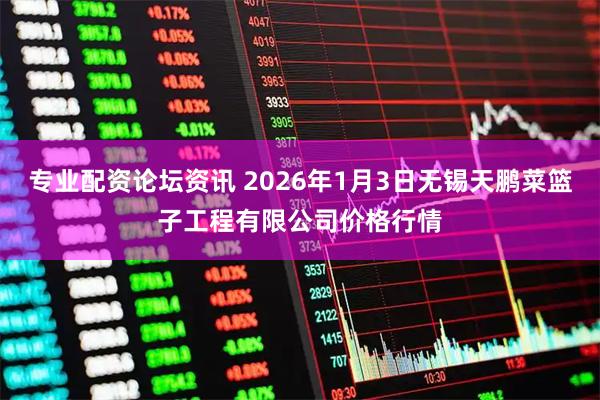 专业配资论坛资讯 2026年1月3日无锡天鹏菜篮子工程有限公司价格行情