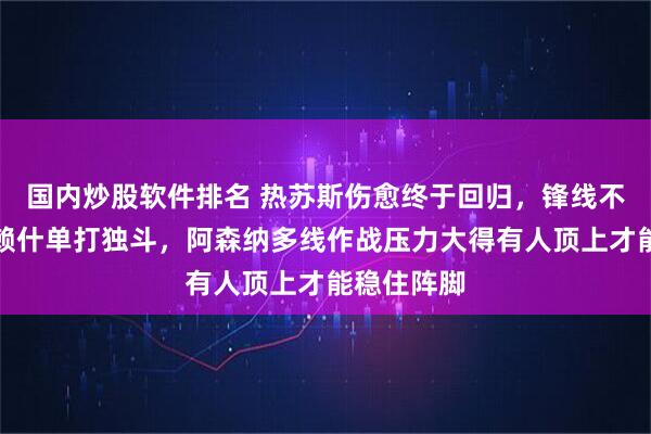 国内炒股软件排名 热苏斯伤愈终于回归，锋线不再靠哲凯赖什单打独斗，阿森纳多线作战压力大得有人顶上才能稳住阵脚