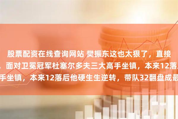 股票配资在线查询网站 樊振东这也太狠了，直接去德甲搞“技术扶贫”，面对卫冕冠军杜塞尔多夫三大高手坐镇，本来12落后他硬生生逆转，带队32翻盘成最大功臣