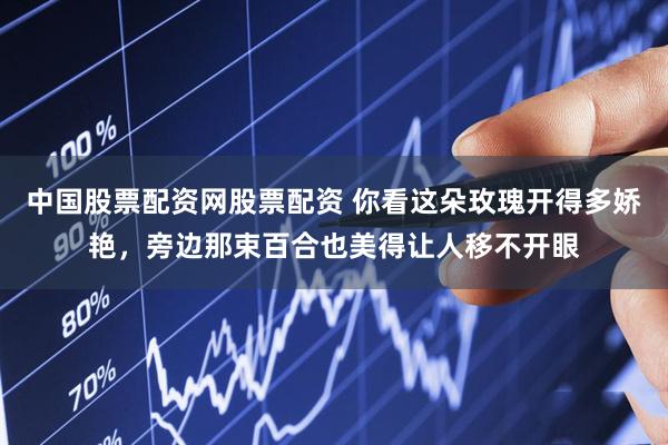 中国股票配资网股票配资 你看这朵玫瑰开得多娇艳，旁边那束百合也美得让人移不开眼