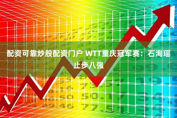 配资可靠炒股配资门户 WTT重庆冠军赛：石洵瑶止步八强