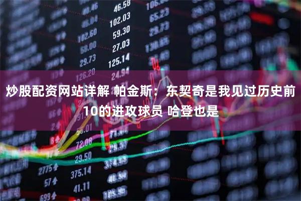 炒股配资网站详解 帕金斯：东契奇是我见过历史前10的进攻球员 哈登也是