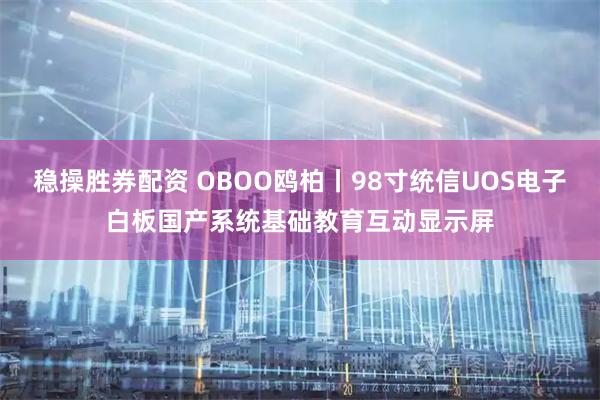 稳操胜券配资 OBOO鸥柏丨98寸统信UOS电子白板国产系统基础教育互动显示屏
