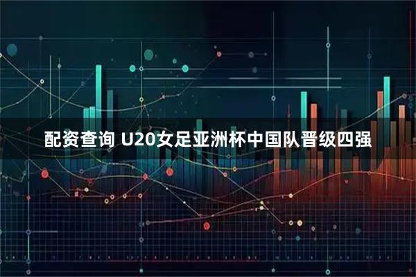 配资查询 U20女足亚洲杯中国队晋级四强