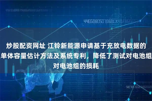 炒股配资网址 江铃新能源申请基于充放电数据的电池组单体容量估计方法及系统专利，降低了测试对电池组的损耗