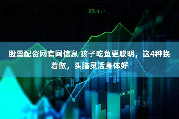 股票配资网官网信息 孩子吃鱼更聪明，这4种换着做，头脑灵活身体好