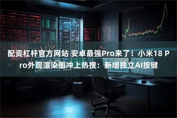 配资杠杆官方网站 安卓最强Pro来了！小米18 Pro外观渲染图冲上热搜：新增独立AI按键