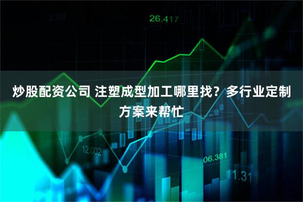 炒股配资公司 注塑成型加工哪里找？多行业定制方案来帮忙