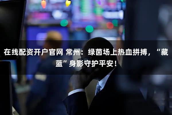 在线配资开户官网 常州：绿茵场上热血拼搏，“藏蓝”身影守护平安！