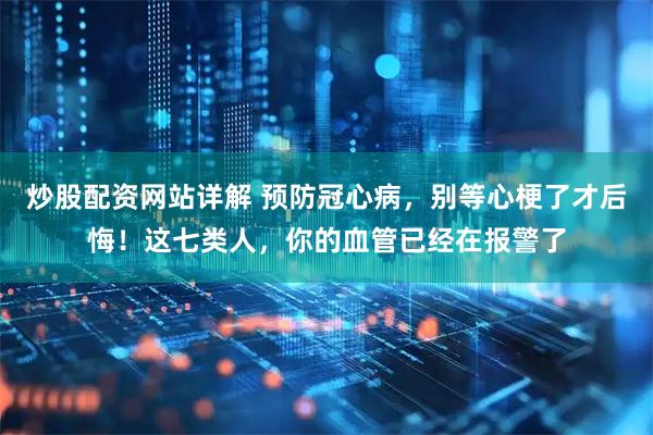 炒股配资网站详解 预防冠心病，别等心梗了才后悔！这七类人，你的血管已经在报警了