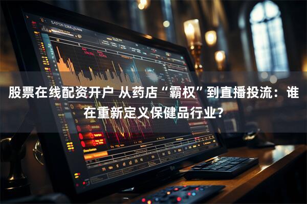 股票在线配资开户 从药店“霸权”到直播投流：谁在重新定义保健品行业？