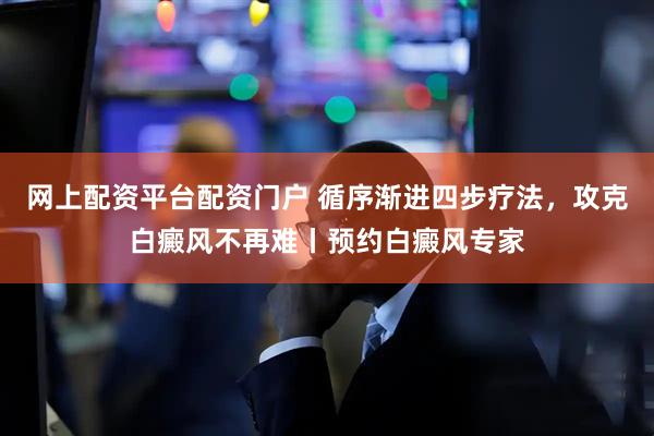 网上配资平台配资门户 循序渐进四步疗法，攻克白癜风不再难丨预约白癜风专家