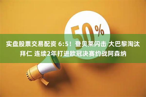 实盘股票交易配资 6:5！登贝莱闪击 大巴黎淘汰拜仁 连续2年打进欧冠决赛约战阿森纳