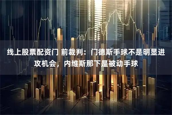 线上股票配资门 前裁判：门德斯手球不是明显进攻机会，内维斯那下是被动手球