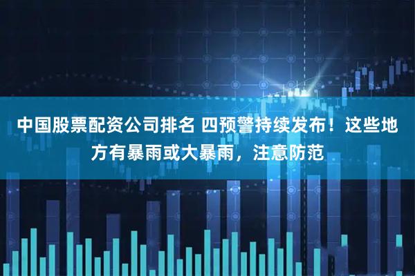 中国股票配资公司排名 四预警持续发布！这些地方有暴雨或大暴雨，注意防范