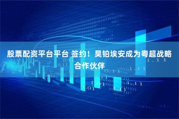 股票配资平台平台 签约！昊铂埃安成为粤超战略合作伙伴