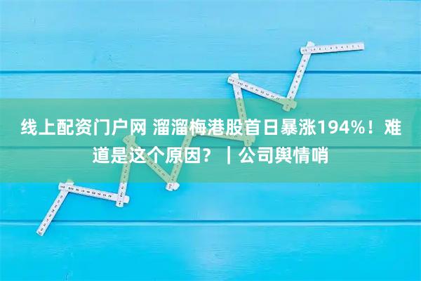 线上配资门户网 溜溜梅港股首日暴涨194%！难道是这个原因？｜公司舆情哨