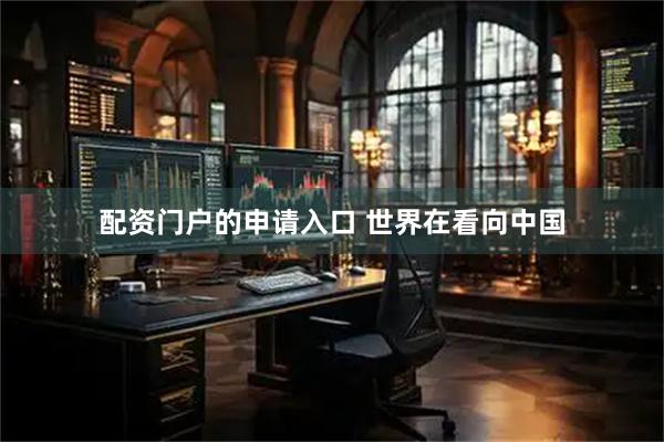 配资门户的申请入口 世界在看向中国