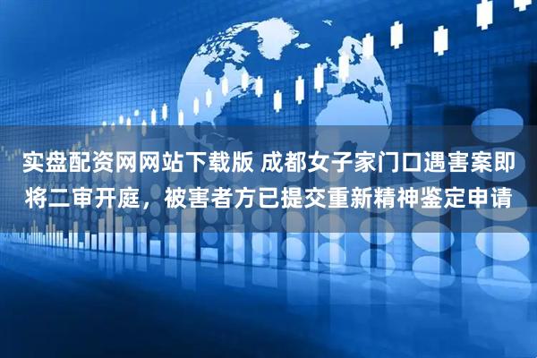 实盘配资网网站下载版 成都女子家门口遇害案即将二审开庭,被害者方已提交重新精神鉴定申请