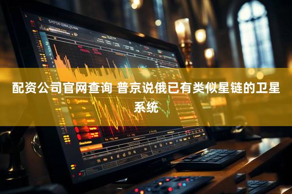 配资公司官网查询 普京说俄已有类似星链的卫星系统