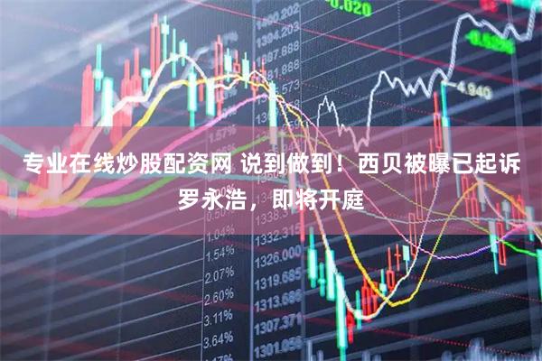 专业在线炒股配资网 说到做到！西贝被曝已起诉罗永浩，即将开庭