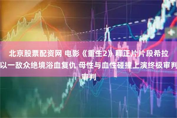 北京股票配资网 电影《重生2》释正片片段希拉以一敌众绝境浴血复仇 母性与血性碰撞上演终极审判