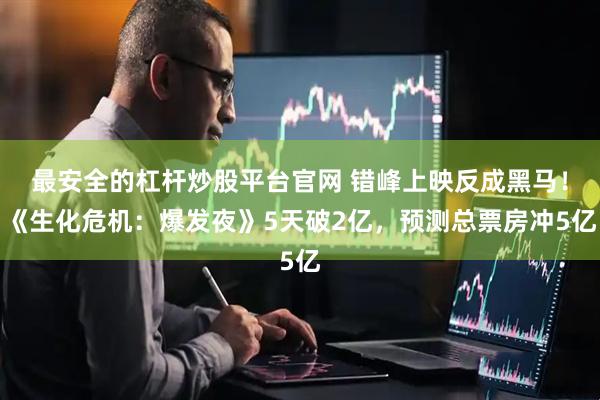 最安全的杠杆炒股平台官网 错峰上映反成黑马！《生化危机：爆发夜》5天破2亿，预测总票房冲5亿